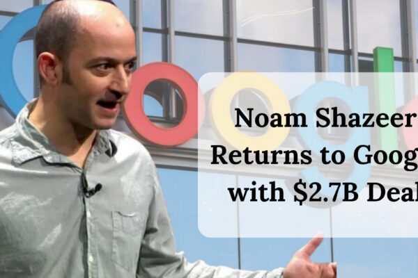 Noam Shazeer Returns to Google with $2.7B Deal