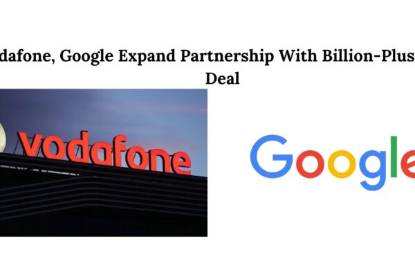 Vodafone, Google Expand Partnership With Billion-Plus Dollar Deal